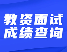 2021上半年教资面试成绩开始查询！